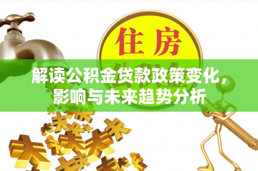 榆次解读公积金贷款政策变化，影响与未来趋势分析