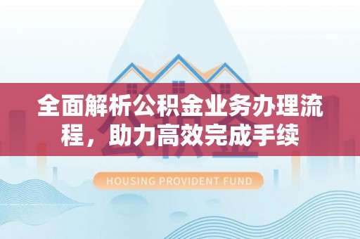 榆次全面解析公积金业务办理流程，助力高效完成手续