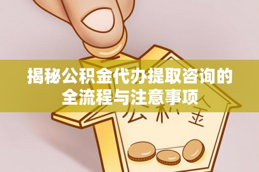 榆次揭秘公积金代办提取咨询的全流程与注意事项