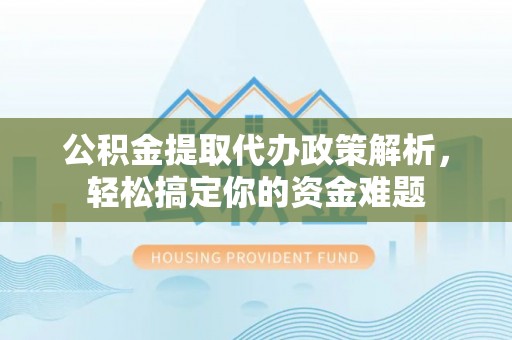 榆次公积金提取代办政策解析，轻松搞定你的资金难题
