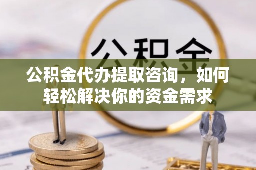 榆次公积金代办提取咨询，如何轻松解决你的资金需求