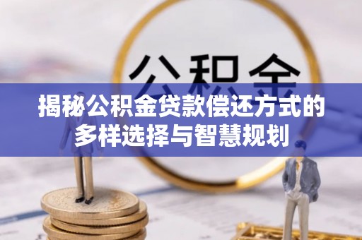榆次揭秘公积金贷款偿还方式的多样选择与智慧规划