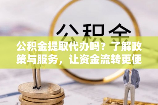 榆次公积金提取代办吗？了解政策与服务，让资金流转更便捷