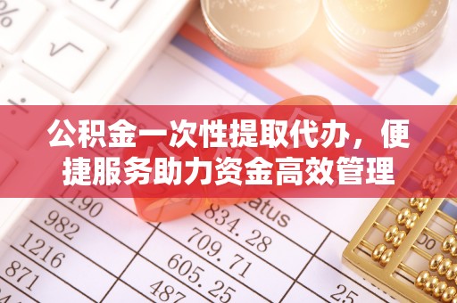 榆次公积金一次性提取代办，便捷服务助力资金高效管理