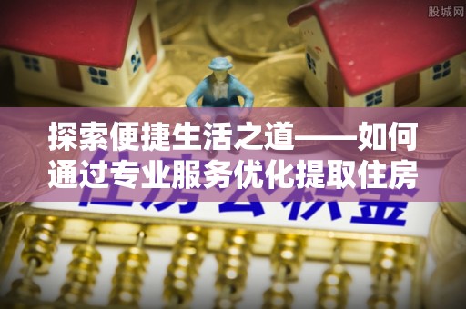 榆次探索便捷生活之道——如何通过专业服务优化提取住房公积金代办体验
