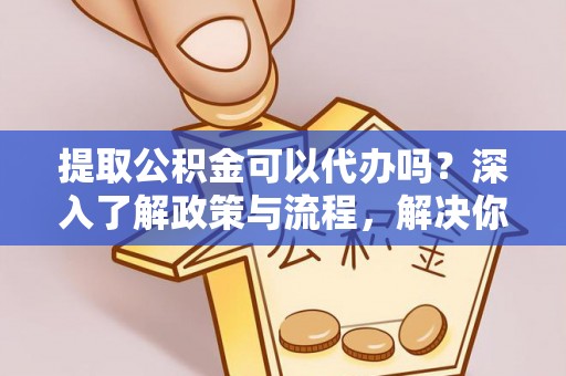 榆次提取公积金可以代办吗？深入了解政策与流程，解决你的疑问