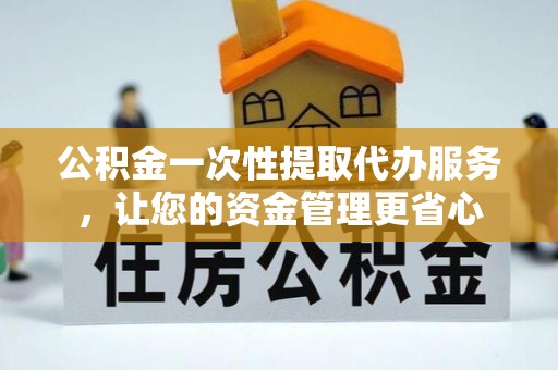 榆次公积金一次性提取代办服务，让您的资金管理更省心