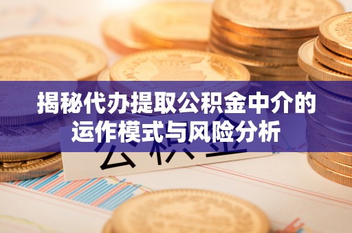 榆次揭秘代办提取公积金中介的运作模式与风险分析