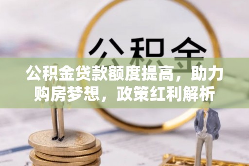 榆次公积金贷款额度提高，助力购房梦想，政策红利解析