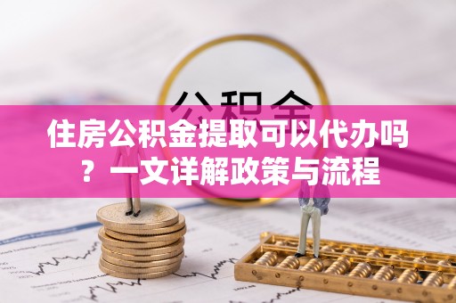 榆次住房公积金提取可以代办吗？一文详解政策与流程