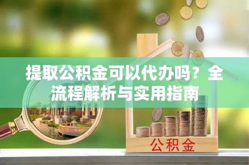 榆次提取公积金可以代办吗？全流程解析与实用指南