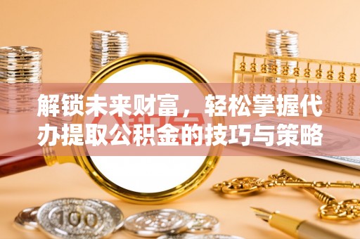 榆次解锁未来财富，轻松掌握代办提取公积金的技巧与策略
