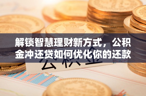 榆次解锁智慧理财新方式，公积金冲还贷如何优化你的还款计划