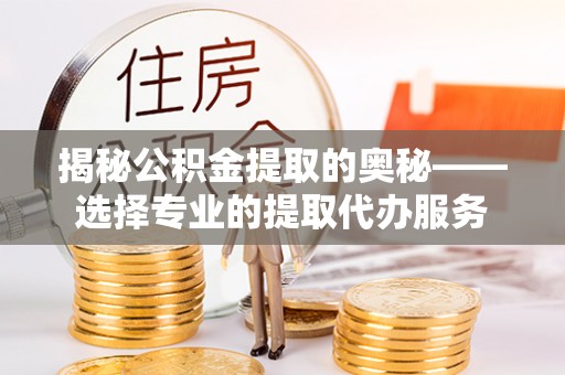 榆次揭秘公积金提取的奥秘——选择专业的提取代办服务