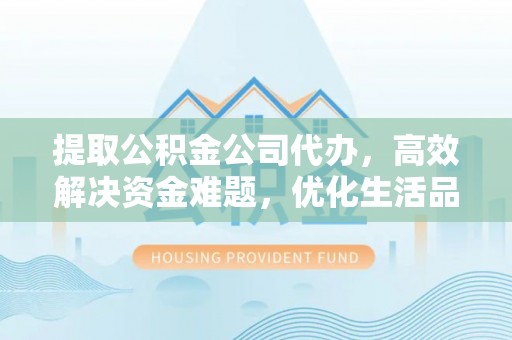 榆次提取公积金公司代办，高效解决资金难题，优化生活品质