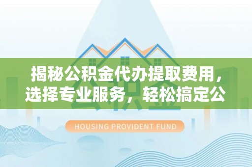 榆次揭秘公积金代办提取费用，选择专业服务，轻松搞定公积金提取