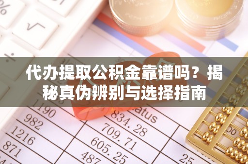 榆次代办提取公积金靠谱吗？揭秘真伪辨别与选择指南