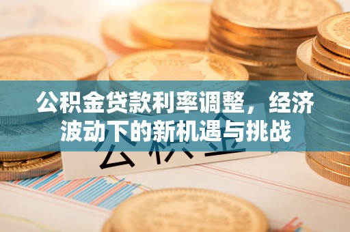 榆次公积金贷款利率调整，经济波动下的新机遇与挑战