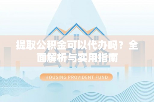 榆次提取公积金可以代办吗？全面解析与实用指南