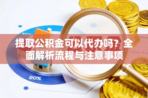 榆次提取公积金可以代办吗？全面解析流程与注意事项