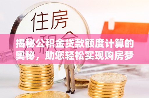 榆次揭秘公积金贷款额度计算的奥秘，助您轻松实现购房梦想