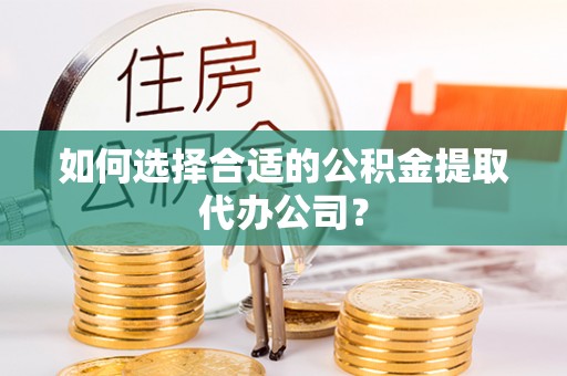 榆次如何选择合适的公积金提取代办公司？