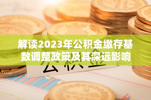 榆次解读2023年公积金缴存基数调整政策及其深远影响