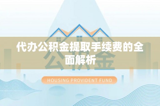 榆次代办公积金提取手续费的全面解析