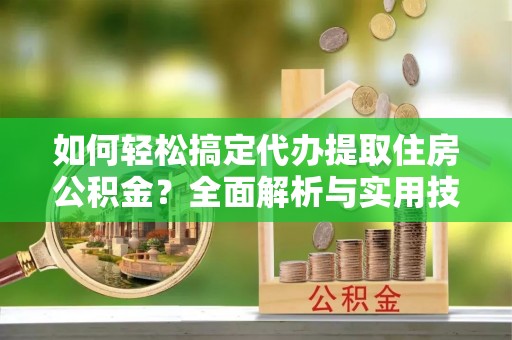 榆次如何轻松搞定代办提取住房公积金？全面解析与实用技巧