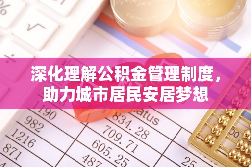 榆次深化理解公积金管理制度，助力城市居民安居梦想