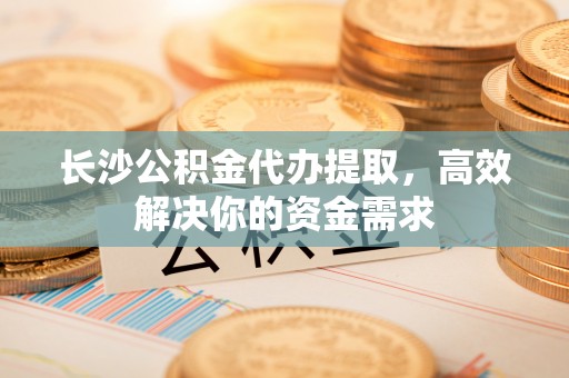 榆次长沙公积金代办提取，高效解决你的资金需求