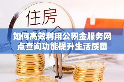 榆次如何高效利用公积金服务网点查询功能提升生活质量