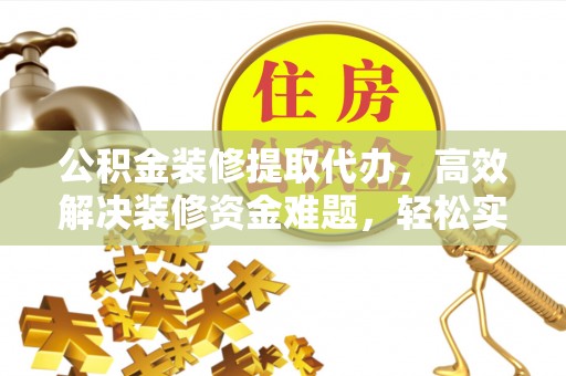 榆次公积金装修提取代办，高效解决装修资金难题，轻松实现家居梦想