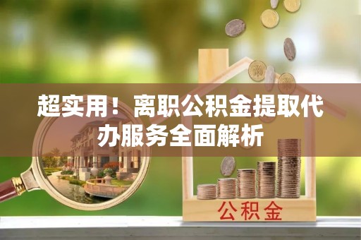 榆次超实用！离职公积金提取代办服务全面解析