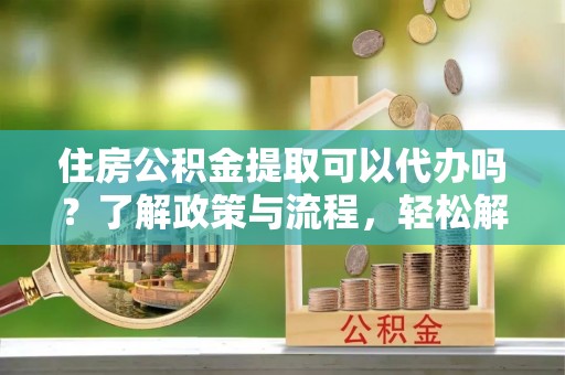 榆次住房公积金提取可以代办吗？了解政策与流程，轻松解决疑问