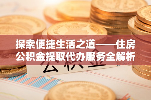 榆次探索便捷生活之道——住房公积金提取代办服务全解析