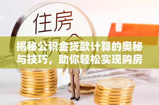 榆次揭秘公积金贷款计算的奥秘与技巧，助你轻松实现购房梦想