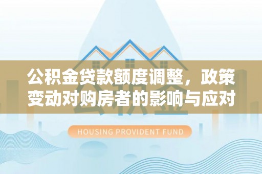 榆次公积金贷款额度调整，政策变动对购房者的影响与应对策略