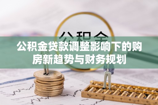 榆次公积金贷款调整影响下的购房新趋势与财务规划