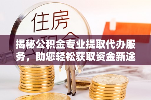 榆次揭秘公积金专业提取代办服务，助您轻松获取资金新途径