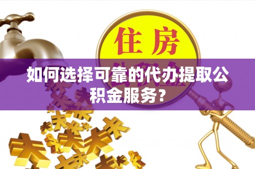 榆次如何选择可靠的代办提取公积金服务？