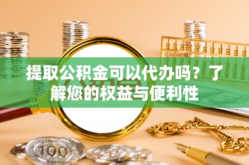 榆次提取公积金可以代办吗？了解您的权益与便利性