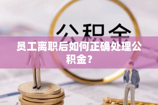 榆次员工离职后如何正确处理公积金？