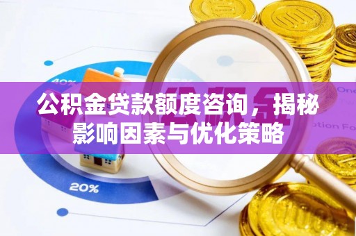 榆次公积金贷款额度咨询，揭秘影响因素与优化策略