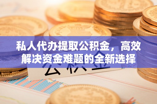 榆次私人代办提取公积金，高效解决资金难题的全新选择