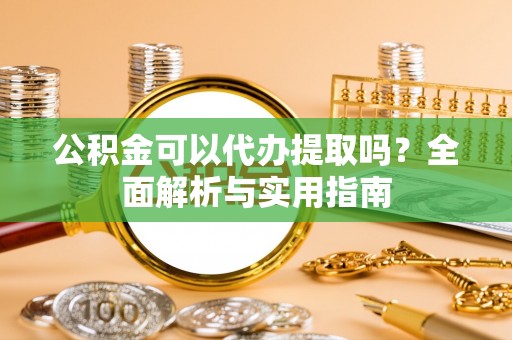 榆次公积金可以代办提取吗？全面解析与实用指南