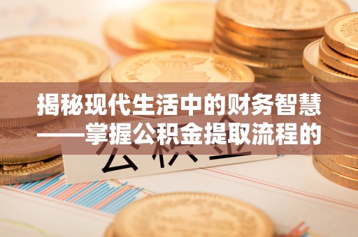 榆次揭秘现代生活中的财务智慧——掌握公积金提取流程的关键步骤