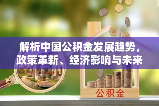 榆次解析中国公积金发展趋势，政策革新、经济影响与未来展望