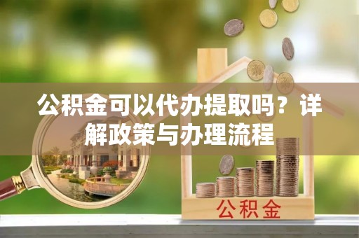 榆次公积金可以代办提取吗？详解政策与办理流程