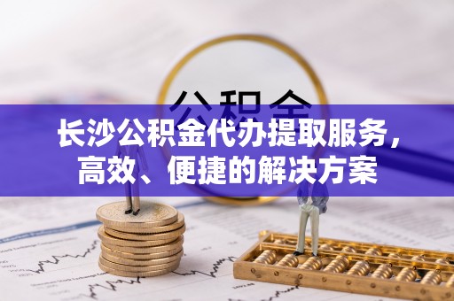 榆次长沙公积金代办提取服务，高效、便捷的解决方案